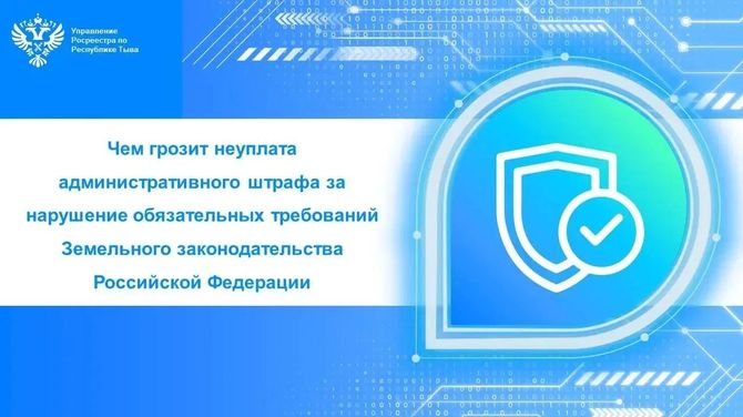 Росреестр Тувы разъясняет, чем грозит неуплата административного штрафа за нарушение обязательных требований Земельного законодательства Российской Фе